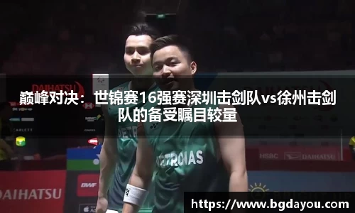 巅峰对决:世锦赛16强赛深圳击剑队vs徐州击剑队的备受瞩目较量